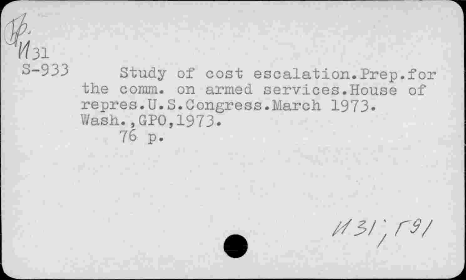 ﻿W31 S-933
Study of cost escalation.Prep.for the comm, on armed services.House of repres.U.S.Congress.March 1973. Wash.,GPO,1973.
76 p.